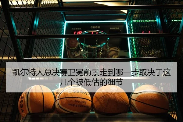 凯尔特人总决赛卫冕前景走到哪一步取决于这几个被低估的细节 - shangjinnvwang